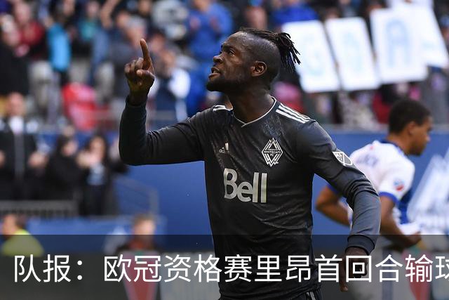 队报：欧冠资格赛里昂首回合输球，次回合必须取胜才能晋级附加赛